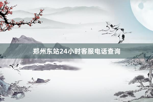 郑州东站24小时客服电话查询