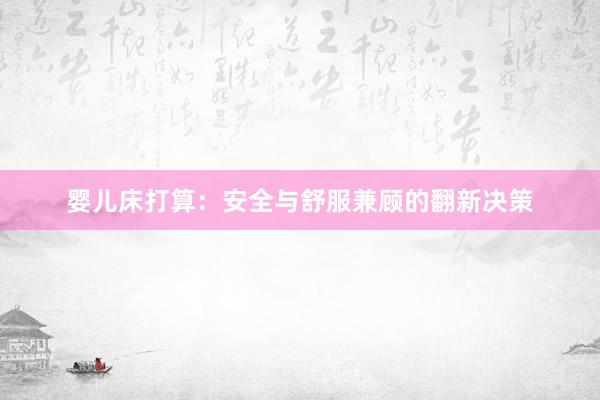 婴儿床打算：安全与舒服兼顾的翻新决策