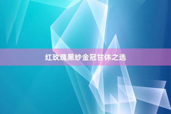 红玫瑰黑纱金冠甘休之选
