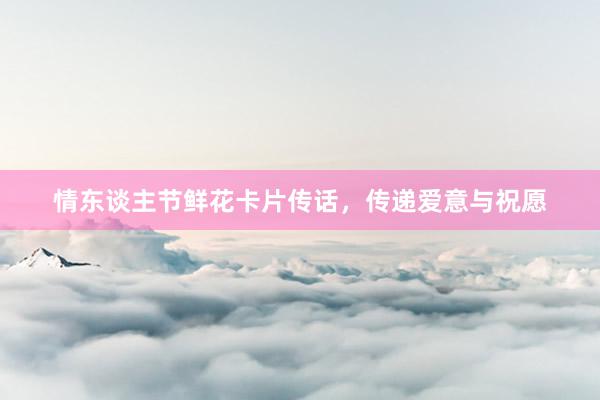 情东谈主节鲜花卡片传话，传递爱意与祝愿