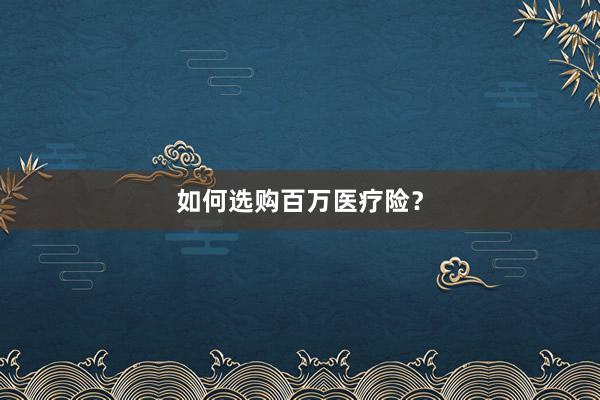 如何选购百万医疗险?