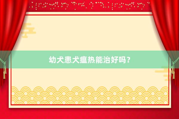 幼犬患犬瘟热能治好吗？