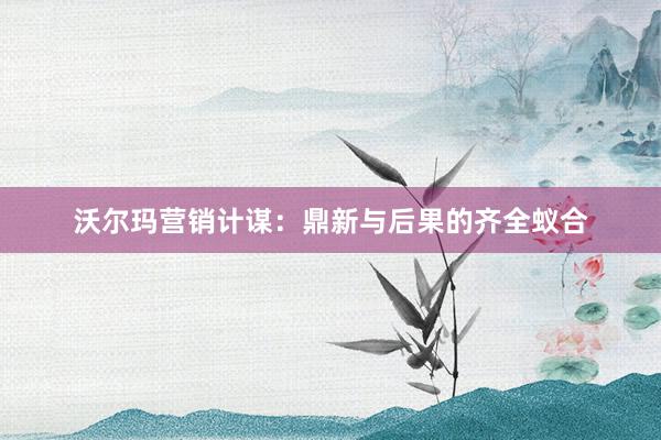 沃尔玛营销计谋：鼎新与后果的齐全蚁合